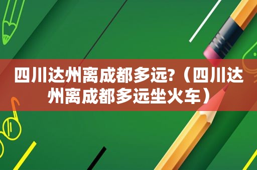 四川达州离成都多远?（四川达州离成都多远坐火车）