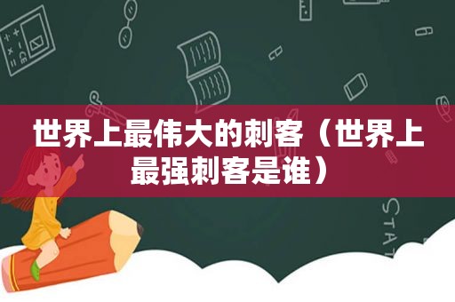 世界上最伟大的刺客（世界上最强刺客是谁）  第1张