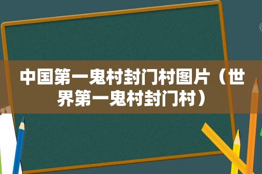 中国第一鬼村封门村图片（世界第一鬼村封门村）