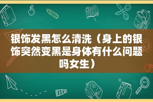 银饰发黑怎么清洗（身上的银饰突然变黑是身体有什么问题吗女生）