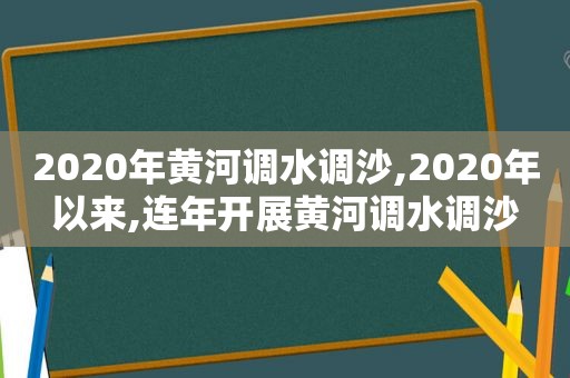 2020年黄河调水调沙,2020年以来,连年开展黄河调水调沙