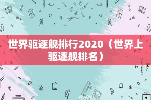 世界驱逐舰排行2020（世界上驱逐舰排名）  第1张