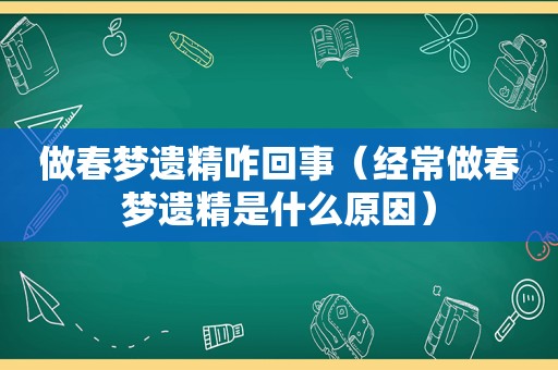 做春梦遗精咋回事（经常做春梦遗精是什么原因）