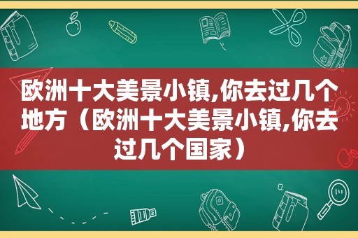 欧洲十大美景小镇,你去过几个地方（欧洲十大美景小镇,你去过几个国家）