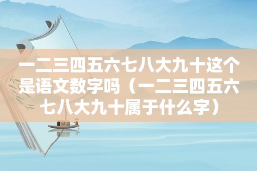 一二三四五六七八大九十这个是语文数字吗（一二三四五六七八大九十属于什么字）