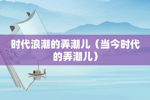 时代浪潮的弄潮儿（当今时代的弄潮儿）