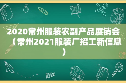 2020常州服装农副产品展销会（常州2021服装厂招工新信息）