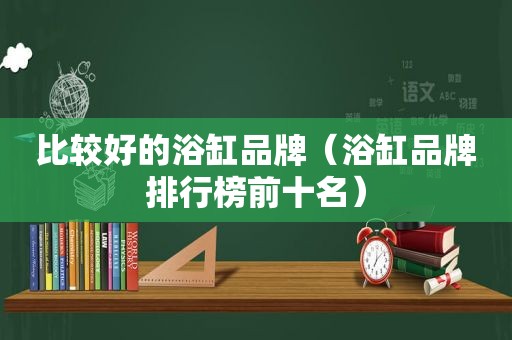 比较好的浴缸品牌（浴缸品牌排行榜前十名）  第1张