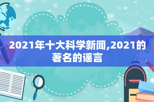 2021年十大科学新闻,2021的著名的谣言