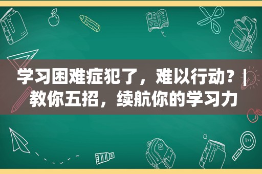 学习困难症犯了，难以行动？| 教你五招，续航你的学习力