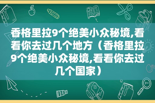 香格里拉9个绝美小众秘境,看看你去过几个地方（香格里拉9个绝美小众秘境,看看你去过几个国家）