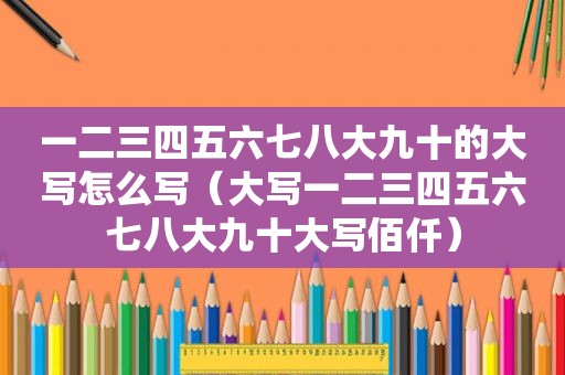 一二三四五六七八大九十的大写怎么写（大写一二三四五六七八大九十大写佰仟）