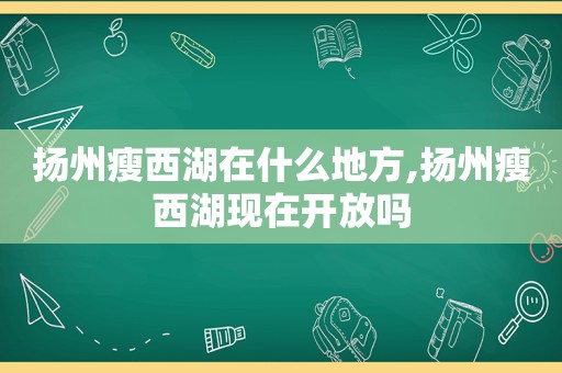 扬州瘦西湖在什么地方,扬州瘦西湖现在开放吗