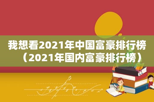 我想看2021年中国富豪排行榜（2021年国内富豪排行榜）