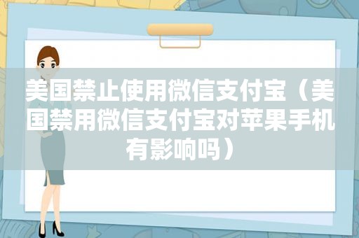 美国禁止使用微信支付宝（美国禁用微信支付宝对苹果手机有影响吗）