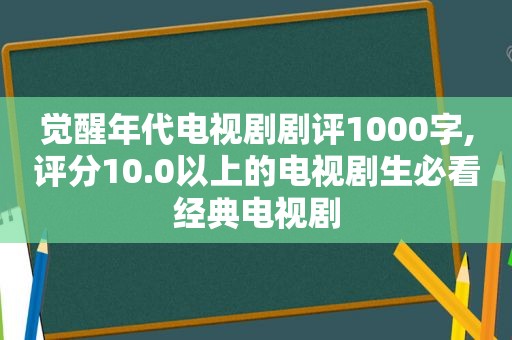 觉醒年代电视剧剧评1000字,评分10.0以上的电视剧生必看经典电视剧