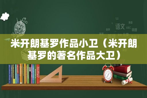 米开朗基罗作品小卫（米开朗基罗的著名作品大卫）