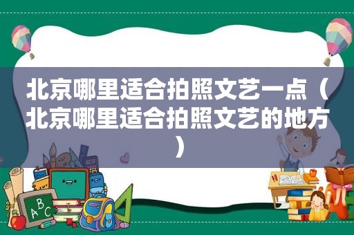 北京哪里适合拍照文艺一点（北京哪里适合拍照文艺的地方）