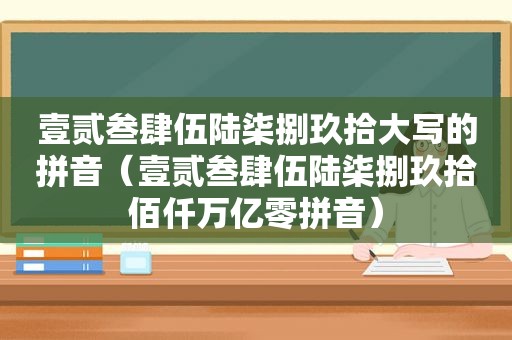 壹贰叁肆伍陆柒捌玖拾大写的拼音（壹贰叁肆伍陆柒捌玖拾佰仟万亿零拼音）