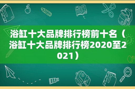 浴缸十大品牌排行榜前十名（浴缸十大品牌排行榜2020至2021）