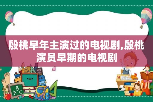 殷桃早年主演过的电视剧,殷桃演员早期的电视剧