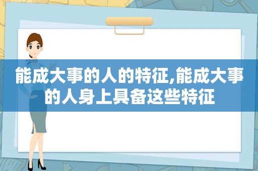 能成大事的人的特征,能成大事的人身上具备这些特征