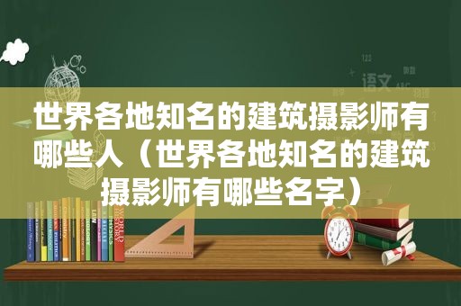 世界各地知名的建筑摄影师有哪些人（世界各地知名的建筑摄影师有哪些名字）