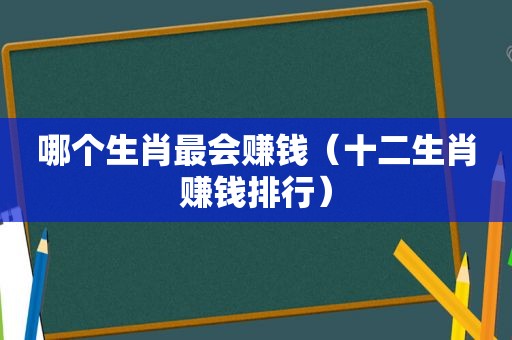 哪个生肖最会赚钱（十二生肖赚钱排行）