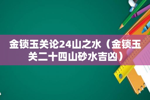 金锁玉关论24山之水（金锁玉关二十四山砂水吉凶）