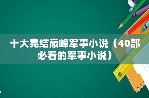 十大完结巅峰军事小说（40部必看的军事小说）