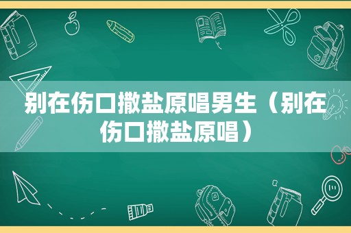 别在伤口撒盐原唱男生（别在伤口撒盐原唱）