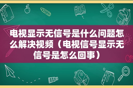 电视显示无信号是什么问题怎么解决视频（电视信号显示无信号是怎么回事）