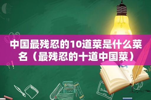 中国最残忍的10道菜是什么菜名（最残忍的十道中国菜）