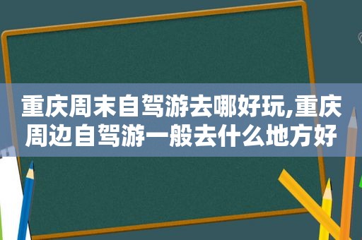 重庆周末自驾游去哪好玩,重庆周边自驾游一般去什么地方好