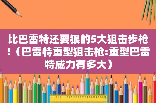 比巴雷特还要狠的5大狙击步枪!（巴雷特重型狙击枪:重型巴雷特威力有多大）