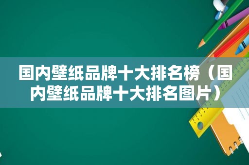 国内壁纸品牌十大排名榜（国内壁纸品牌十大排名图片）