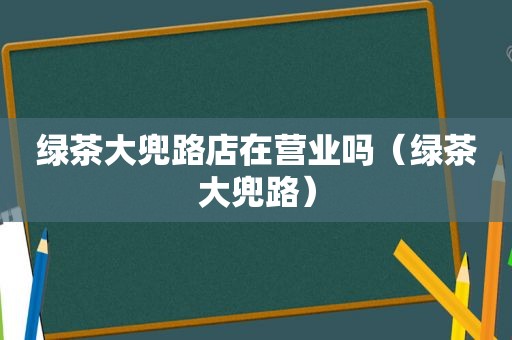 绿茶大兜路店在营业吗（绿茶大兜路）