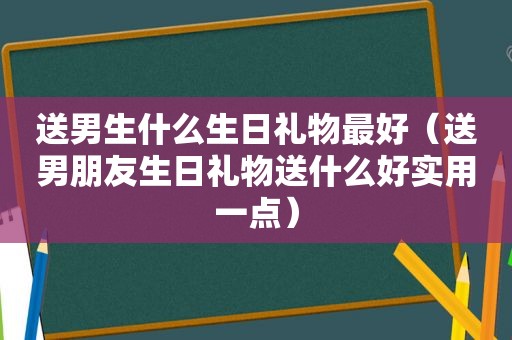 送男生什么生日礼物最好（送男朋友生日礼物送什么好实用一点）