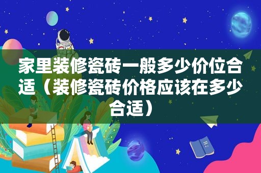 家里装修瓷砖一般多少价位合适（装修瓷砖价格应该在多少合适）