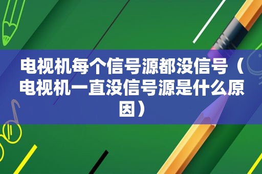 电视机每个信号源都没信号（电视机一直没信号源是什么原因）