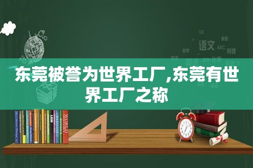 东莞被誉为世界工厂,东莞有世界工厂之称