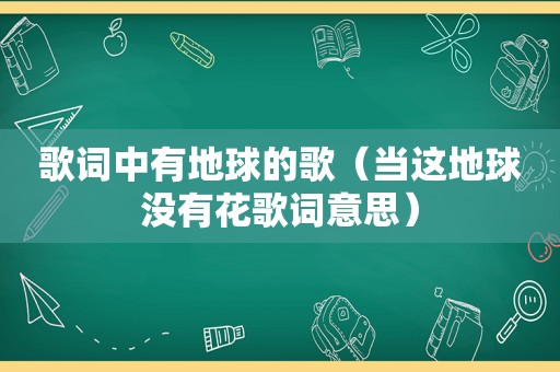 歌词中有地球的歌（当这地球没有花歌词意思）