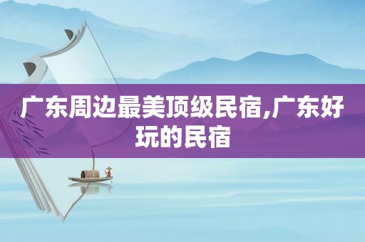 广东周边最美顶级民宿,广东好玩的民宿