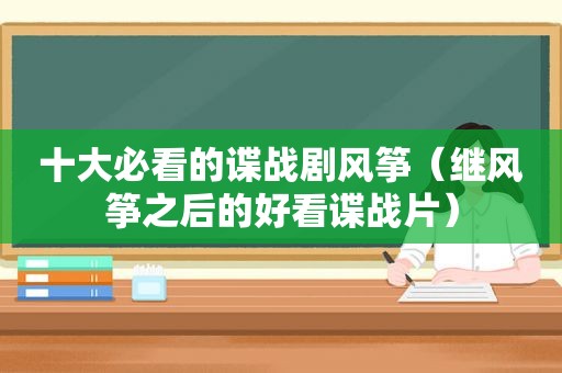 十大必看的谍战剧风筝（继风筝之后的好看谍战片）