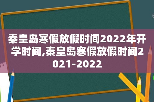 秦皇岛寒假放假时间2022年开学时间,秦皇岛寒假放假时间2021-2022