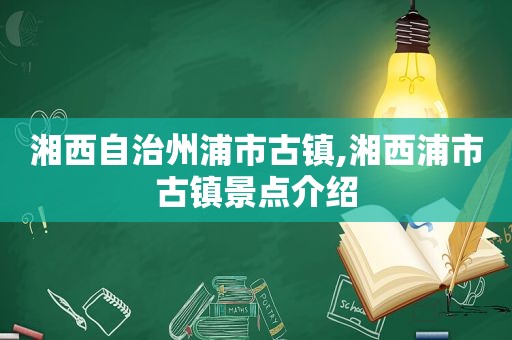 湘西自治州浦市古镇,湘西浦市古镇景点介绍