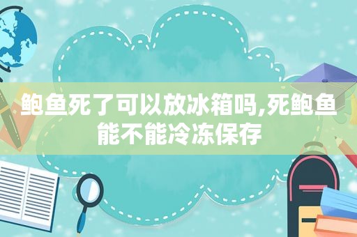 鲍鱼死了可以放冰箱吗,死鲍鱼能不能冷冻保存