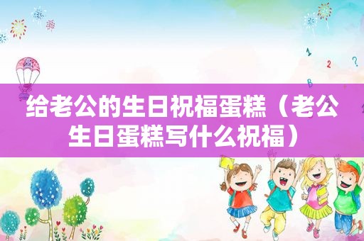 给老公的生日祝福蛋糕（老公生日蛋糕写什么祝福）