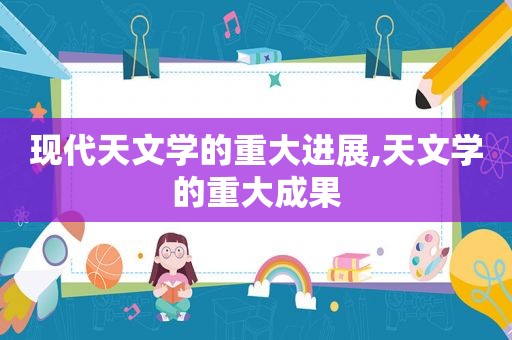 现代天文学的重大进展,天文学的重大成果