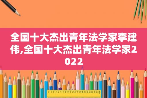 全国十大杰出青年法学家李建伟,全国十大杰出青年法学家2022